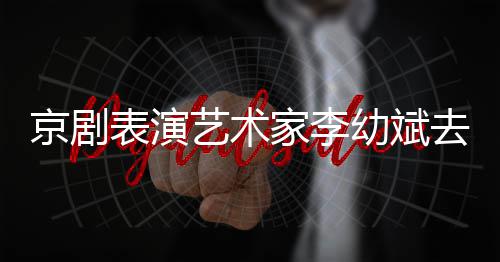 表演布艺术幼斌 讣京剧家李告发去世