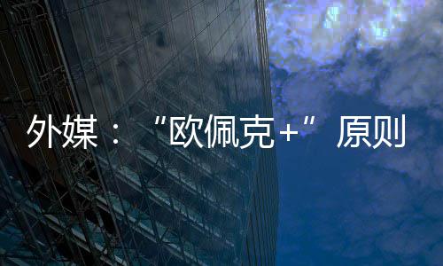 外媒同意克原6月则上增产欧佩
